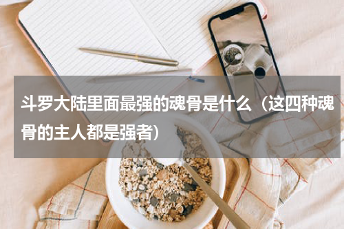 斗罗大陆里面最强的魂骨是什么（这四种魂骨的主人都是强者）