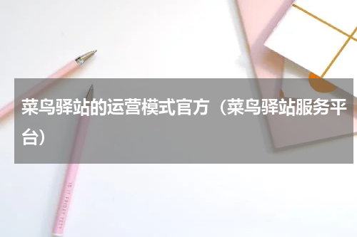 菜鸟驿站的运营模式官方（菜鸟驿站服务平台）