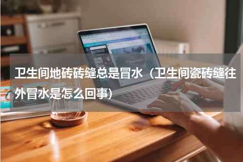 卫生间地砖砖缝总是冒水（卫生间瓷砖缝往外冒水是怎么回事）