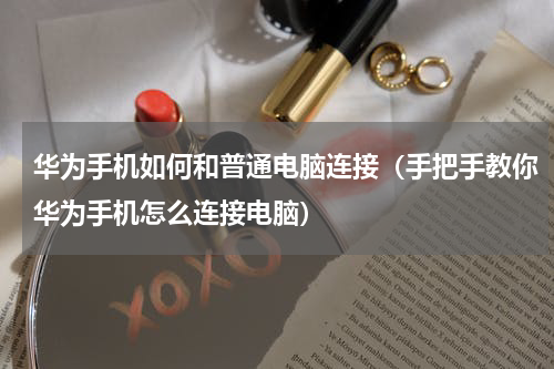 华为手机如何和普通电脑连接（手把手教你华为手机怎么连接电脑）