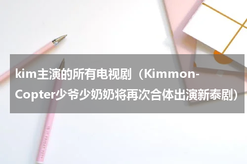 kim主演的所有电视剧（Kimmon-Copter少爷少奶奶将再次合体出演新泰剧）