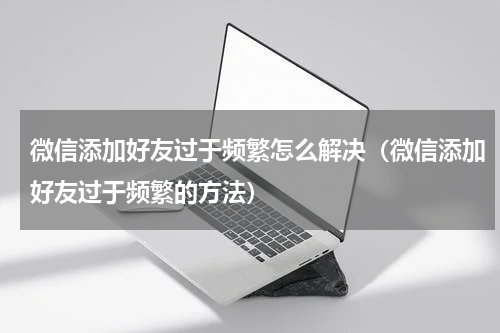 微信添加好友过于频繁怎么解决（微信添加好友过于频繁的方法）