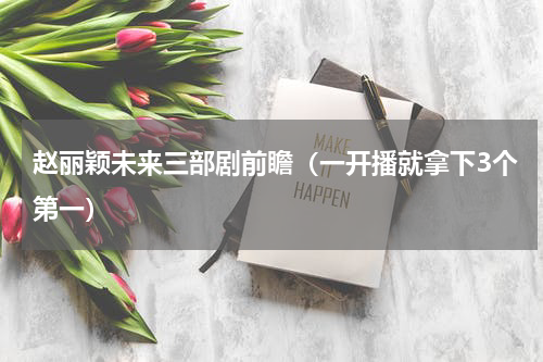 赵丽颖未来三部剧前瞻（一开播就拿下3个第一）