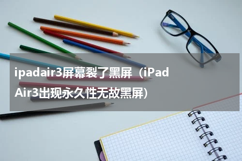 ipadair3屏幕裂了黑屏（iPadAir3出现永久性无故黑屏）