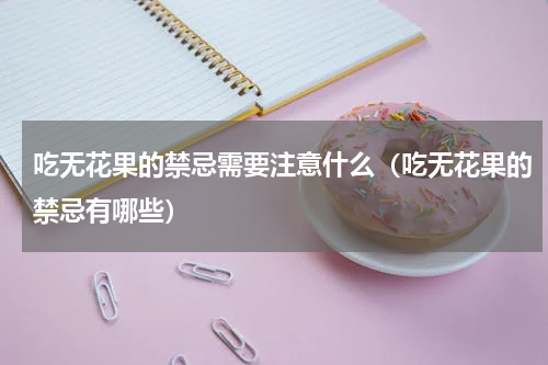 吃无花果的禁忌需要注意什么（吃无花果的禁忌有哪些）