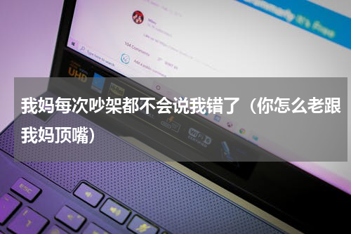 我妈每次吵架都不会说我错了（你怎么老跟我妈顶嘴）