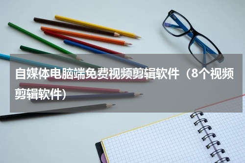 自媒体电脑端免费视频剪辑软件（8个视频剪辑软件）