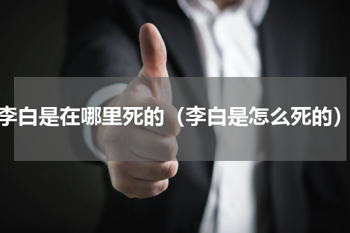李白是在哪里死的（李白是怎么死的）