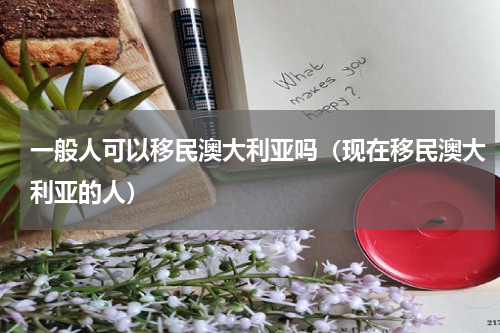 一般人可以移民澳大利亚吗（现在移民澳大利亚的人）