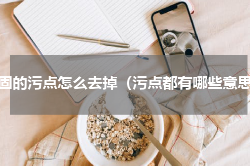 顽固的污点怎么去掉（污点都有哪些意思）