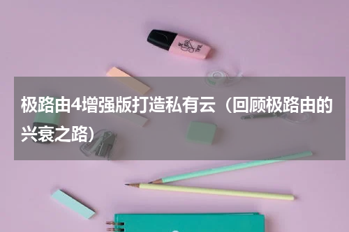 极路由4增强版打造私有云（回顾极路由的兴衰之路）