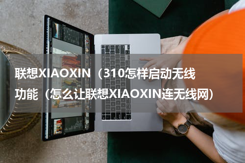 联想XIAOXIN（310怎样启动无线功能（怎么让联想XIAOXIN连无线网）