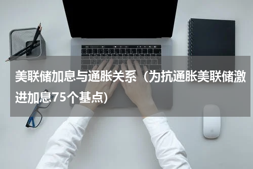 美联储加息与通胀关系（为抗通胀美联储激进加息75个基点）