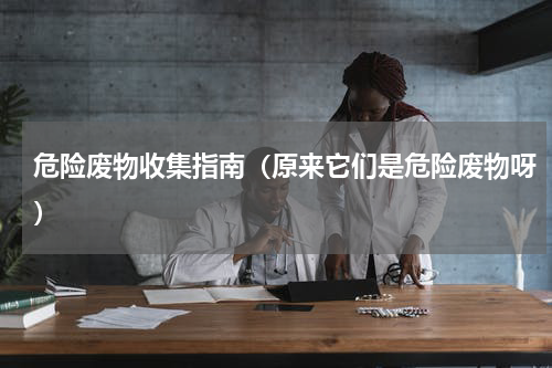 危险废物收集指南（原来它们是危险废物呀）