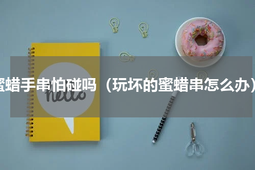 蜜蜡手串怕碰吗（玩坏的蜜蜡串怎么办）