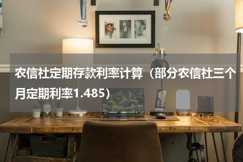 农信社定期存款利率计算（部分农信社三个月定期利率1.485）