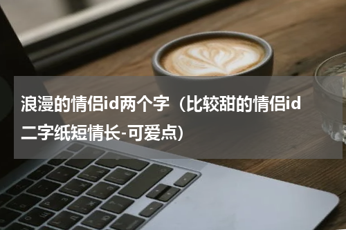 浪漫的情侣id两个字（比较甜的情侣id二字纸短情长-可爱点）