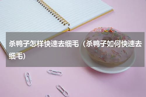 杀鸭子怎样快速去细毛（杀鸭子如何快速去细毛）