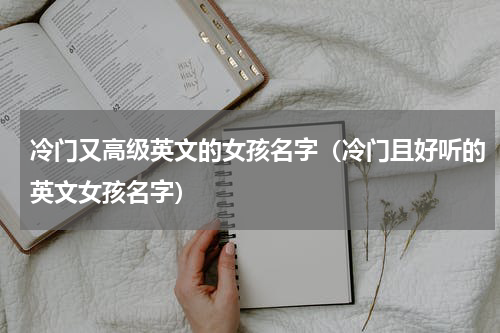 冷门又高级英文的女孩名字（冷门且好听的英文女孩名字）