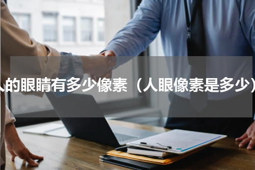 人的眼睛有多少像素（人眼像素是多少）