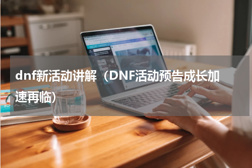 dnf新活动讲解（DNF活动预告成长加速再临）