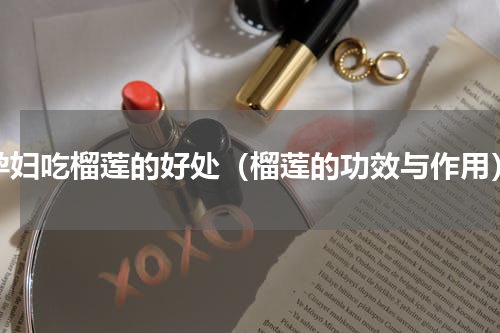 孕妇吃榴莲的好处（榴莲的功效与作用）