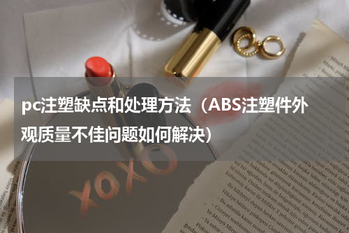 pc注塑缺点和处理方法（ABS注塑件外观质量不佳问题如何解决）