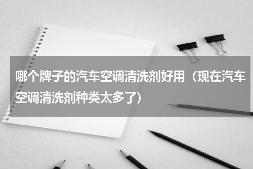 哪个牌子的汽车空调清洗剂好用（现在汽车空调清洗剂种类太多了）