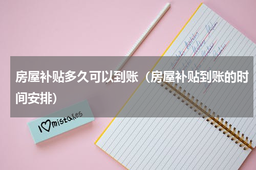 房屋补贴多久可以到账（房屋补贴到账的时间安排）