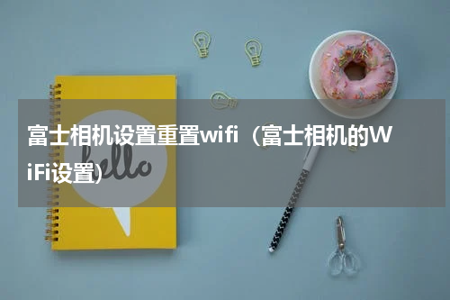 富士相机设置重置wifi（富士相机的WiFi设置）