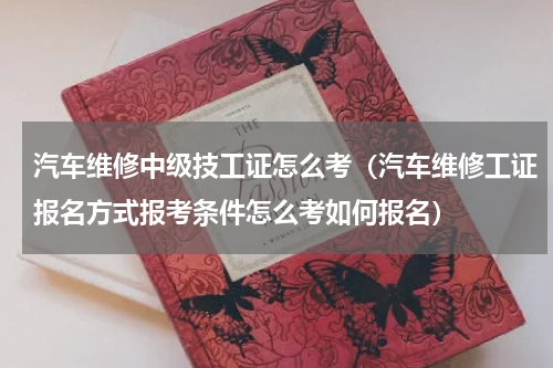 汽车维修中级技工证怎么考（汽车维修工证报名方式报考条件怎么考如何报名）