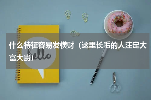 什么特征容易发横财（这里长毛的人注定大富大贵）