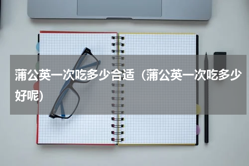 蒲公英一次吃多少合适（蒲公英一次吃多少好呢）