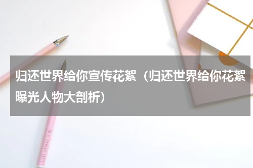 归还世界给你宣传花絮（归还世界给你花絮曝光人物大剖析）