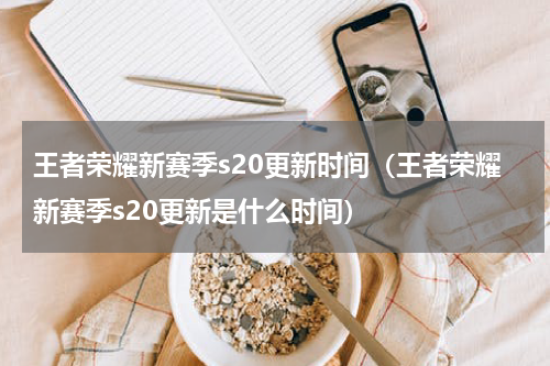 王者荣耀新赛季s20更新时间（王者荣耀新赛季s20更新是什么时间）