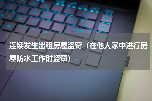 连续发生出租房屋盗窃（在他人家中进行房屋防水工作时盗窃）