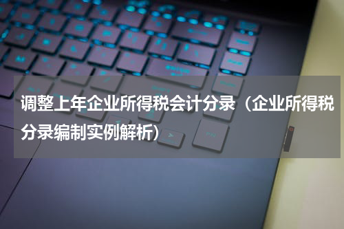 调整上年企业所得税会计分录（企业所得税分录编制实例解析）