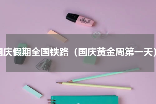 国庆假期全国铁路（国庆黄金周第一天）