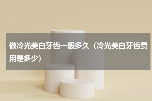 做冷光美白牙齿一般多久（冷光美白牙齿费用是多少）