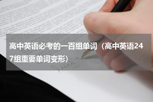 高中英语必考的一百组单词（高中英语247组重要单词变形）