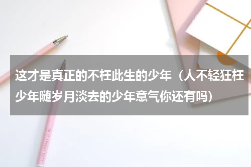 这才是真正的不枉此生的少年（人不轻狂枉少年随岁月淡去的少年意气你还有吗）