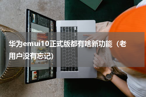 华为emui10正式版都有啥新功能（老用户没有忘记）