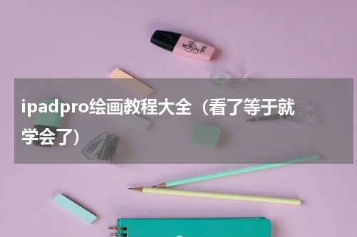 ipadpro绘画教程大全（看了等于就学会了）
