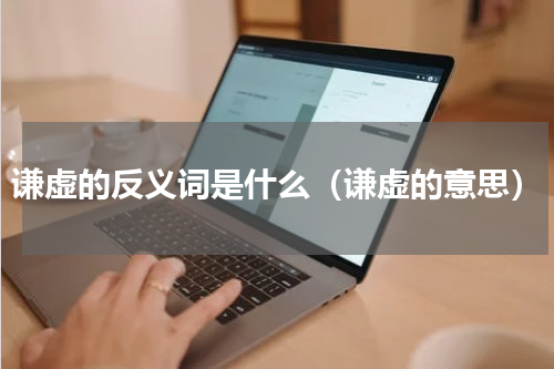 谦虚的反义词是什么（谦虚的意思）