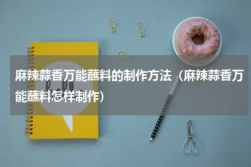 麻辣蒜香万能蘸料的制作方法（麻辣蒜香万能蘸料怎样制作）