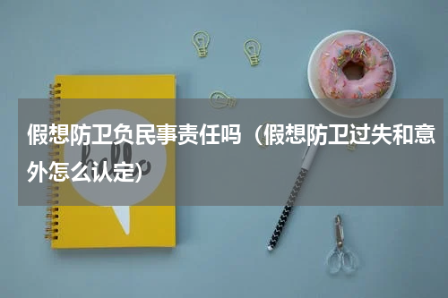 假想防卫负民事责任吗（假想防卫过失和意外怎么认定）