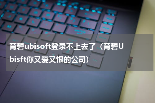 育碧ubisoft登录不上去了（育碧Ubisft你又爱又恨的公司）