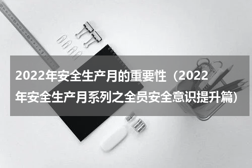 2022年安全生产月的重要性（2022年安全生产月系列之全员安全意识提升篇）