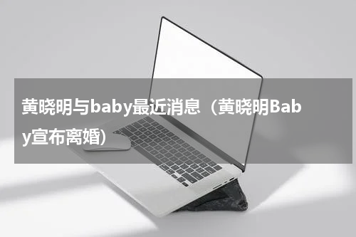 黄晓明与baby最近消息（黄晓明Baby宣布离婚）