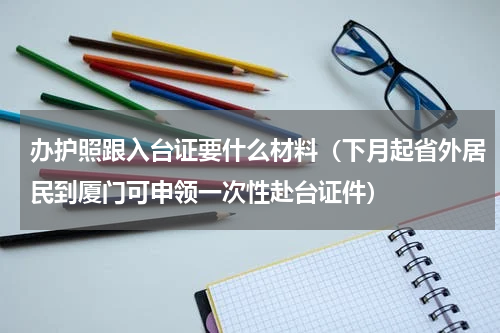 办护照跟入台证要什么材料（下月起省外居民到厦门可申领一次性赴台证件）